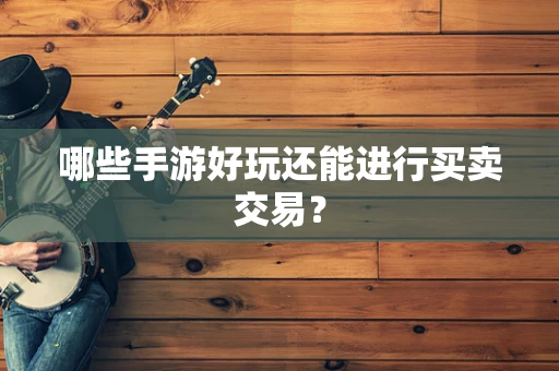 哪些手游好玩还能进行买卖交易？