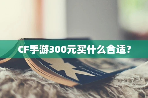 CF手游300元买什么合适？