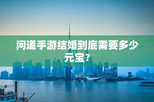 问道手游结婚到底需要多少元宝？