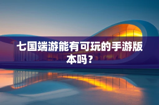 七国端游能有可玩的手游版本吗？