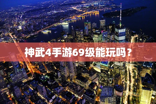 神武4手游69级能玩吗？