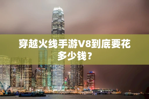 穿越火线手游V8到底要花多少钱？