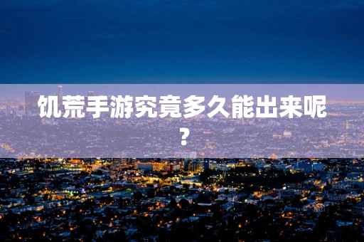 饥荒手游究竟多久能出来呢？