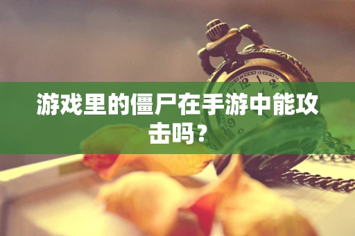 游戏里的僵尸在手游中能攻击吗？