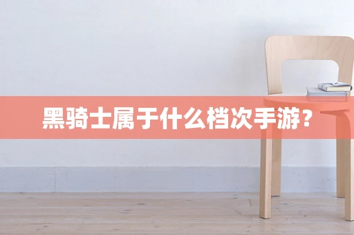 黑骑士属于什么档次手游？