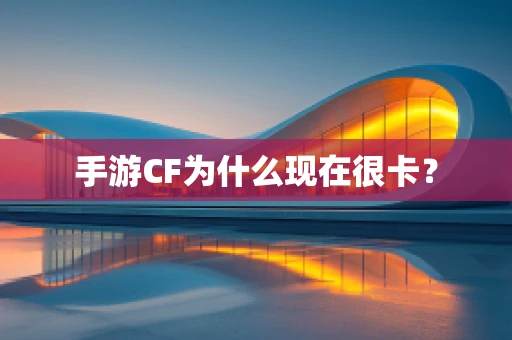 手游CF为什么现在很卡？