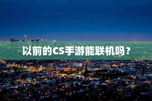 以前的CS手游能联机吗？