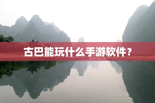 古巴能玩什么手游软件？