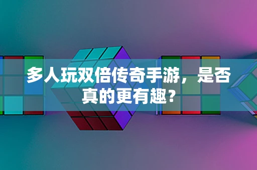 多人玩双倍传奇手游，是否真的更有趣？