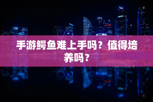 手游鳄鱼难上手吗？值得培养吗？