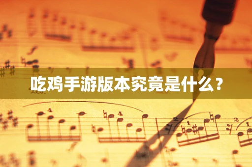 吃鸡手游版本究竟是什么？